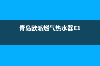 青岛欧派燃气热水器e4故障(青岛欧派燃气热水器E1)