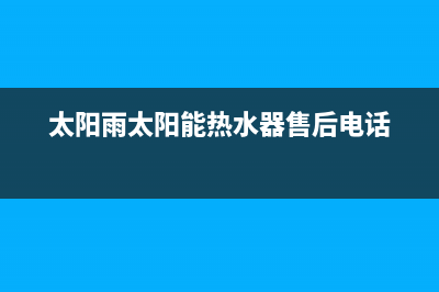 太阳雨太阳能热水器售后服务电话/售后维修网点(2022更新)(太阳雨太阳能热水器售后电话)