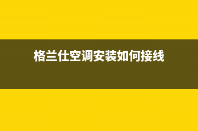 格兰仕空调安装电话24小时人工电话/售后服务人工专线(2022更新)(格兰仕空调安装如何接线)