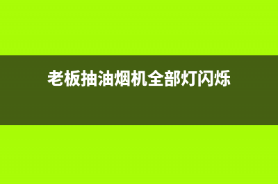 老板抽油烟机全国服务电话/售后400服务电话(2023更新)(老板抽油烟机全部灯闪烁)