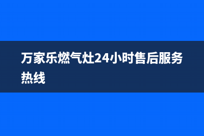 万家乐燃气灶24小时服务电话|全国各售后网点热线号码(万家乐燃气灶24小时售后服务热线)