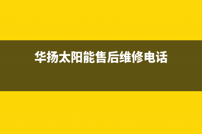 华扬太阳能售后服务热线/维修电话已更新(2022更新)(华扬太阳能售后维修电话)