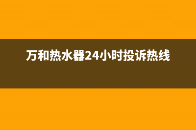 万和热水器24小时服务热线(万和热水器24小时投诉热线)