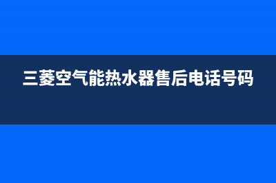 三菱空气能售后服务24小时维修电话(2023更新)(三菱空气能热水器售后电话号码)