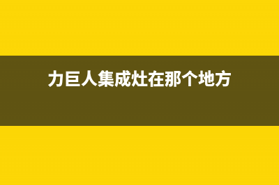 力巨人集成灶售后维修电话(力巨人集成灶在那个地方)