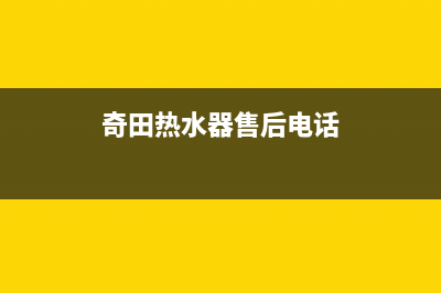 奇田热水器售后服务电话/售后服务(2022更新)(奇田热水器售后电话)