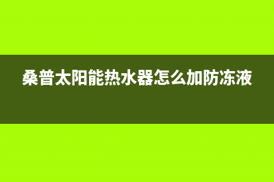 桑普太阳能热水器售后服务电话/售后服务维修电话已更新(2023更新)(桑普太阳能热水器怎么加防冻液)