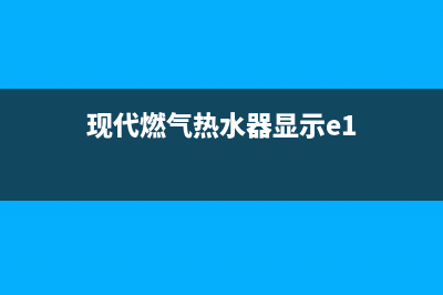 现代燃气热水器e1故障(现代燃气热水器显示e1)