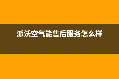 派沃空气能售后服务人工受理2022已更新(2022更新)(派沃空气能售后服务怎么样)