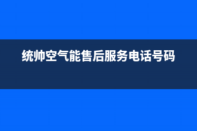 统帅空气能售后400保养电话已更新(2022更新)(统帅空气能售后服务电话号码)