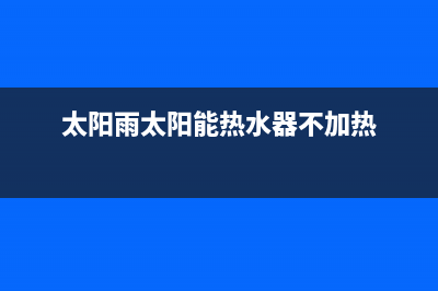 太阳雨太阳能热水器售后服务电话/售后维修电话号码已更新(2022更新)(太阳雨太阳能热水器不加热)