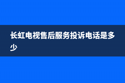 长虹电视售后服务电话已更新(2023更新)售后服务电话(长虹电视售后服务投诉电话是多少)