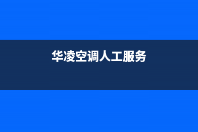 华凌空调人工服务电话/售后400网点客服电话已更新(2022更新)(华凌空调人工服务)