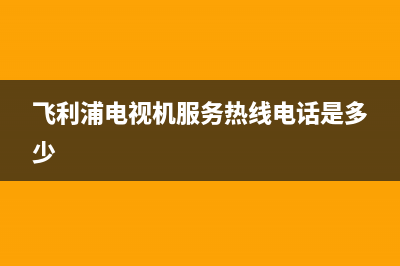 飞利浦电视机服务电话已更新(2022更新)售后服务人工电话(飞利浦电视机服务热线电话是多少)