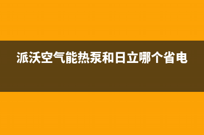 派沃空气能热泵售后服务24小时400(2023更新)(派沃空气能热泵和日立哪个省电)