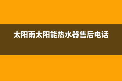 太阳雨太阳能热水器售后服务电话/全国服务热线2022已更新(2022更新)(太阳雨太阳能热水器售后电话)