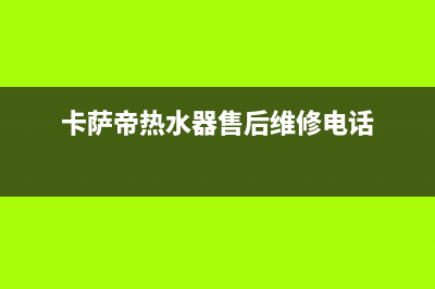 卡萨帝热水器售后服务电话24小时/售后400客服电话已更新(2023更新)(卡萨帝热水器售后维修电话)