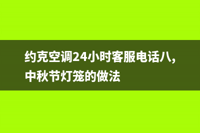 约克空调24小时维修电话/售后400维修部电话(2023更新)(约克空调24小时客服电话八,中秋节灯笼的做法)