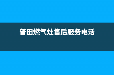 普田燃气灶售后维修服务电话|全国客服服务热线号码(普田燃气灶售后服务电话)