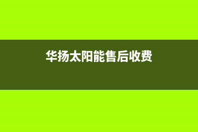 华扬太阳能售后服务热线/售后联系电话2022已更新(2022更新)(华扬太阳能售后收费)