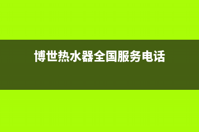 博世热水器全国服务热线/售后服务24小时网点400已更新(2023更新)(博世热水器全国服务电话)