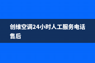 创维空调24小时人工服务/售后400中心电话已更新(2023更新)(创维空调24小时人工服务电话售后)