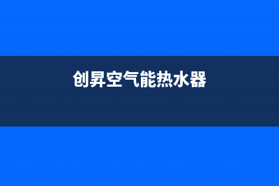 创昇空气能热泵售后400网点电话已更新(2023更新)(创昇空气能热水器)