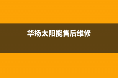 华扬太阳能售后服务热线/24小时上门服务电话号码(2023更新)(华扬太阳能售后维修)