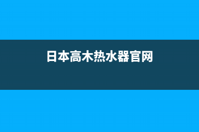 高木热水器售后服务电话/售后服务24小时受理中心已更新(2023更新)(日本高木热水器官网)