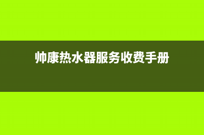 帅康热水器服务24小时热线/售后服务受理中心(2023更新)(帅康热水器服务收费手册)