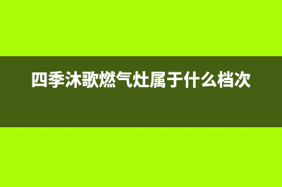 四季沐歌燃气灶售后电话|全国24小时售后网点各客服热线号码(四季沐歌燃气灶属于什么档次)