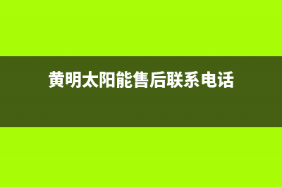 黄明太阳能售后服务电话24小时报修热线/服务热线2022已更新(2022更新)(黄明太阳能售后联系电话)