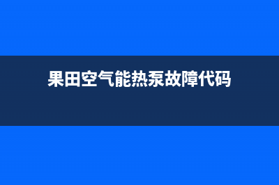 果田空气能热泵售后服务专线2022已更新(2022更新)(果田空气能热泵故障代码)