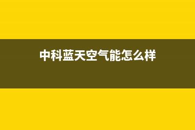 中科蓝天空气能售后服务中心已更新(2023更新)(中科蓝天空气能怎么样)