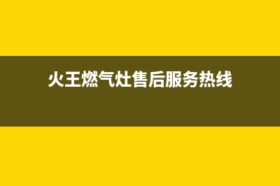 火王燃气灶售后维修电话|全国各售后服务热线电话(火王燃气灶售后服务热线)