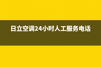 日立空调24小时服务电话号码/售后服务24小时网点电话(2022更新)(日立空调24小时人工服务电话)