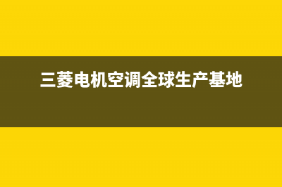 三菱电机空调全国服务电话/售后服务网点服务预约(2022更新)(三菱电机空调全球生产基地)