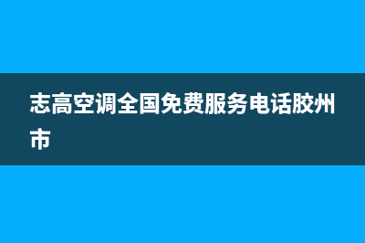 志高空调全国免费服务电话/售后服务热线已更新(2022更新)(志高空调全国免费服务电话胶州市)