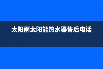 太阳雨太阳能热水器售后服务电话/全国服务电话2023已更新(2023更新)(太阳雨太阳能热水器售后电话)