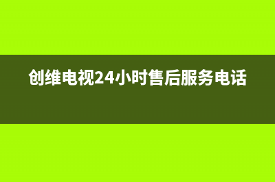 创维电视24小时人工服务(2022更新)售后服务网点24小时400服务电话(创维电视24小时售后服务电话)