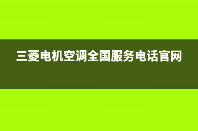 三菱电机空调全国服务电话/售后服务受理专线(2023更新)(三菱电机空调全国服务电话官网)