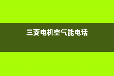 三菱电机空气能热水器售后400官网电话(2022更新)(三菱电机空气能电话)