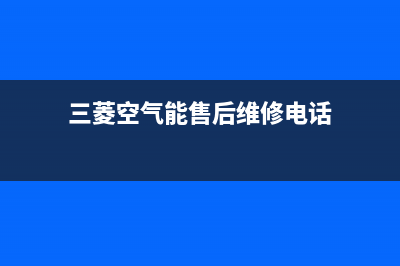 三菱空气能售后服务网点人工4002022已更新(2022更新)(三菱空气能售后维修电话)