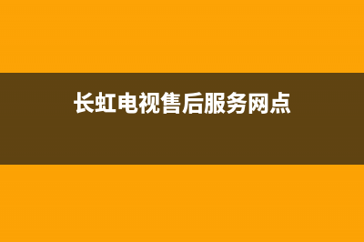 长虹电视售后服务电话2022已更新(2022更新)售后服务网点(长虹电视售后服务网点)