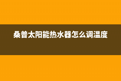 桑普太阳能热水器售后服务电话/维修电话号码2023已更新(2023更新)(桑普太阳能热水器怎么调温度)