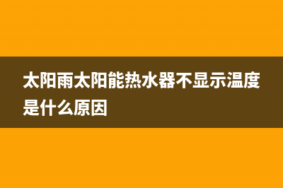 太阳雨太阳能热水器售后服务电话/厂家电话已更新(2022更新)(太阳雨太阳能热水器不显示温度是什么原因)