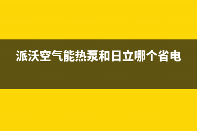 派沃空气能热泵售后服务电话(2023更新)(派沃空气能热泵和日立哪个省电)