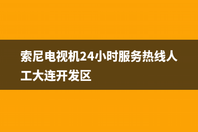 索尼电视机24小时服务热线已更新(2022更新)售后服务网点(索尼电视机24小时服务热线人工大连开发区)