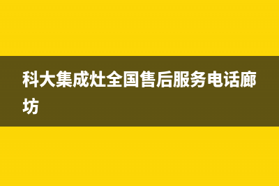 科大集成灶全国售后服务电话(科大集成灶全国售后服务电话廊坊)