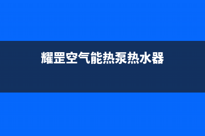 耀罡空气能热泵售后服务热线(2023更新)(耀罡空气能热泵热水器)